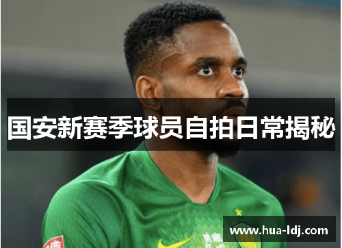 国安新赛季球员自拍日常揭秘