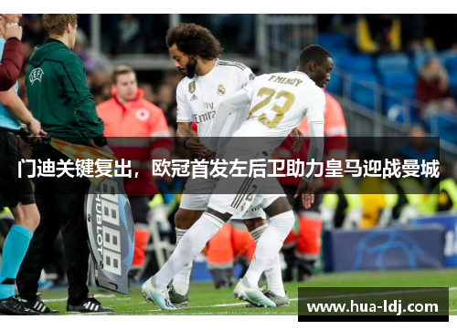 门迪关键复出，欧冠首发左后卫助力皇马迎战曼城